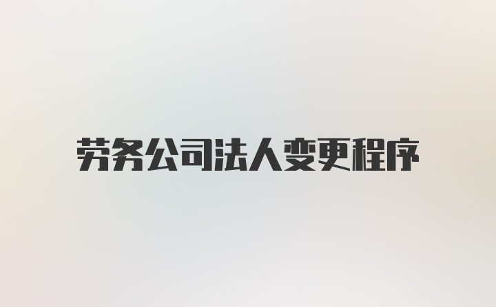 劳务公司法人变更程序