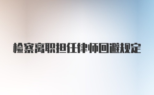 检察离职担任律师回避规定