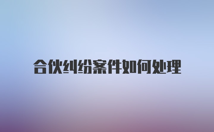 合伙纠纷案件如何处理