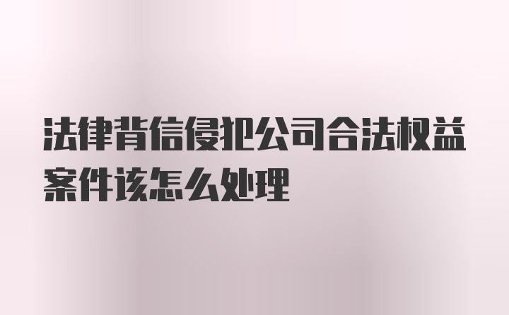 法律背信侵犯公司合法权益案件该怎么处理