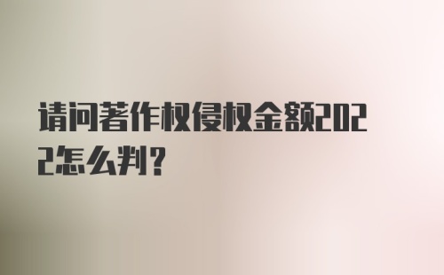 请问著作权侵权金额2022怎么判？