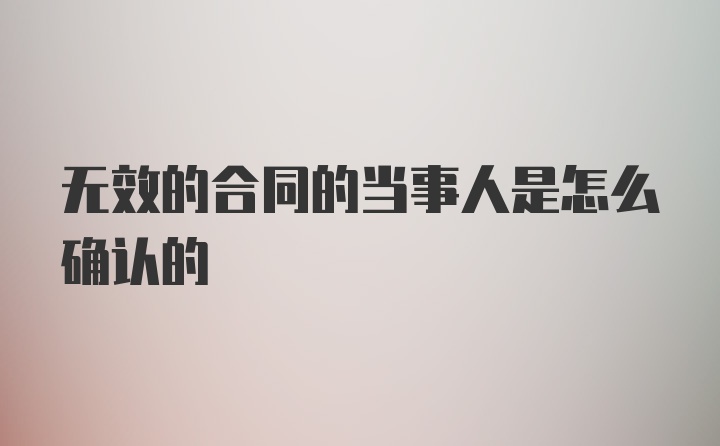 无效的合同的当事人是怎么确认的