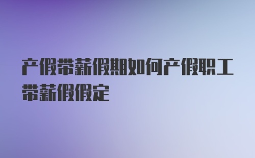 产假带薪假期如何产假职工带薪假假定