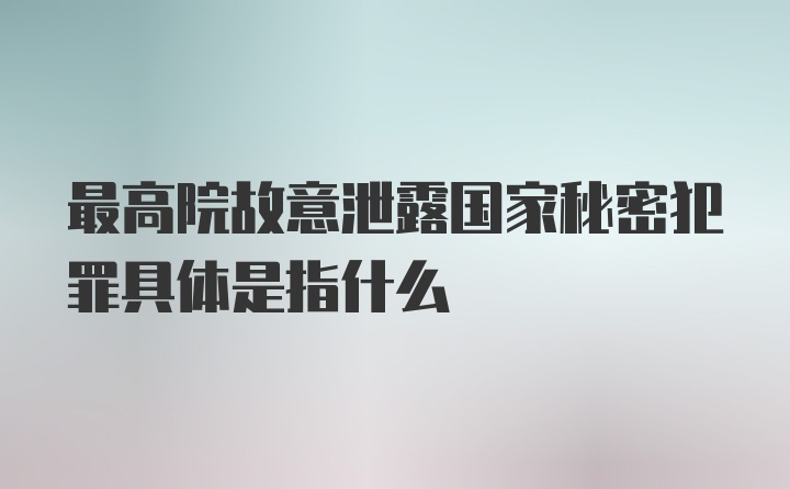 最高院故意泄露国家秘密犯罪具体是指什么