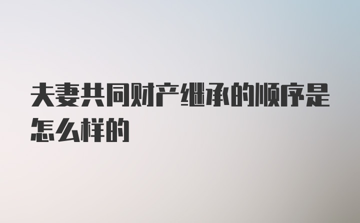 夫妻共同财产继承的顺序是怎么样的