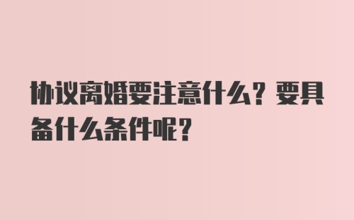 协议离婚要注意什么？要具备什么条件呢？