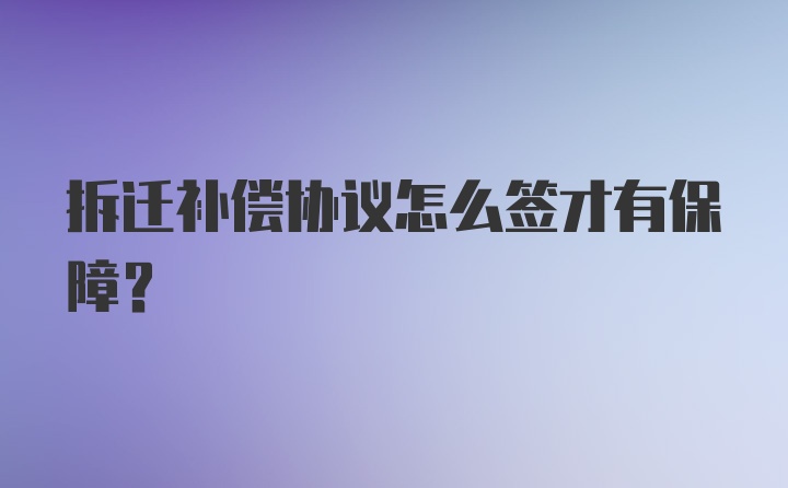 拆迁补偿协议怎么签才有保障？