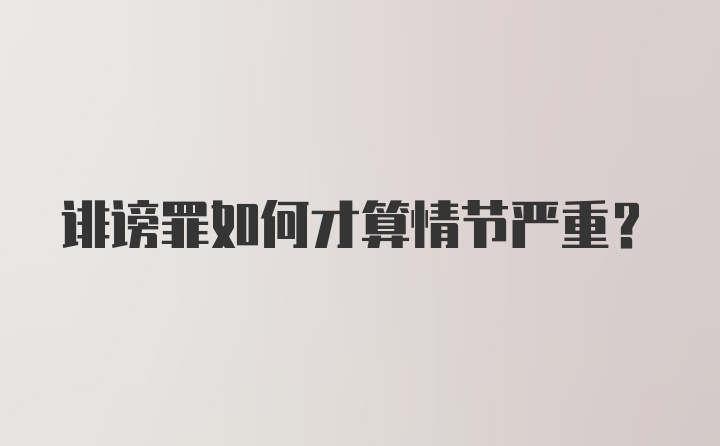 诽谤罪如何才算情节严重？