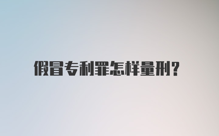 假冒专利罪怎样量刑？