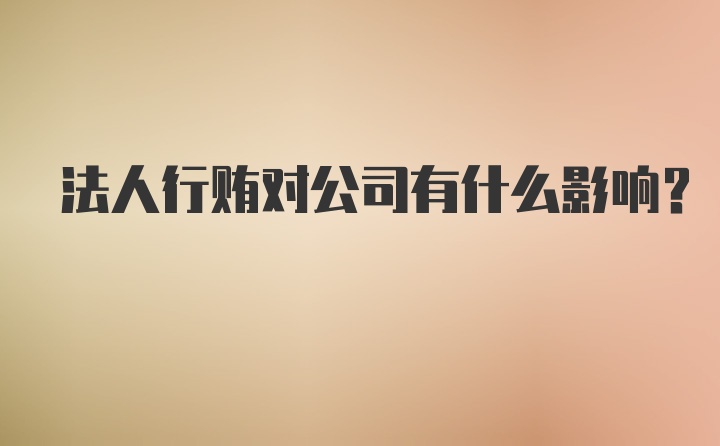 法人行贿对公司有什么影响?