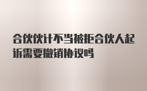 合伙伙计不当被拒合伙人起诉需要撤销协议吗