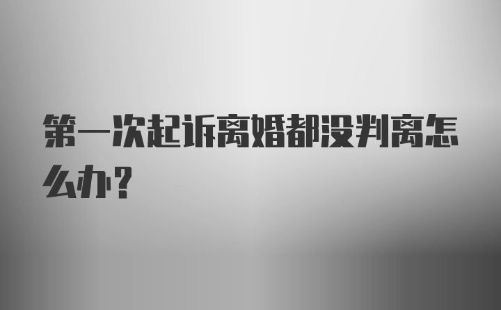 第一次起诉离婚都没判离怎么办？