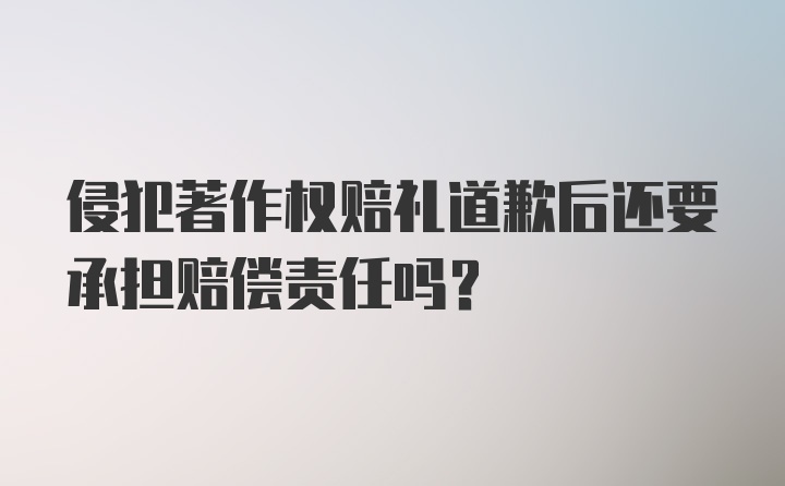 侵犯著作权赔礼道歉后还要承担赔偿责任吗？