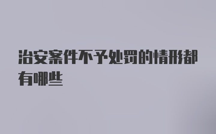 治安案件不予处罚的情形都有哪些