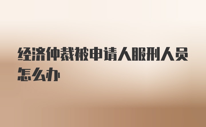 经济仲裁被申请人服刑人员怎么办