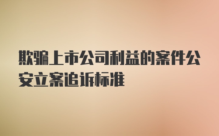 欺骗上市公司利益的案件公安立案追诉标准