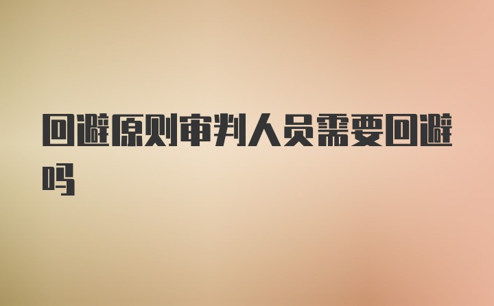 回避原则审判人员需要回避吗