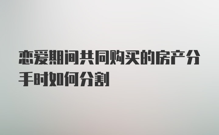 恋爱期间共同购买的房产分手时如何分割