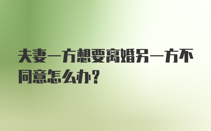 夫妻一方想要离婚另一方不同意怎么办？