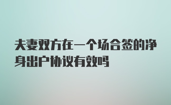 夫妻双方在一个场合签的净身出户协议有效吗