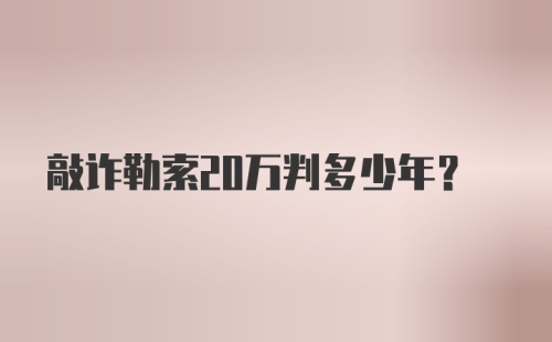 敲诈勒索20万判多少年?