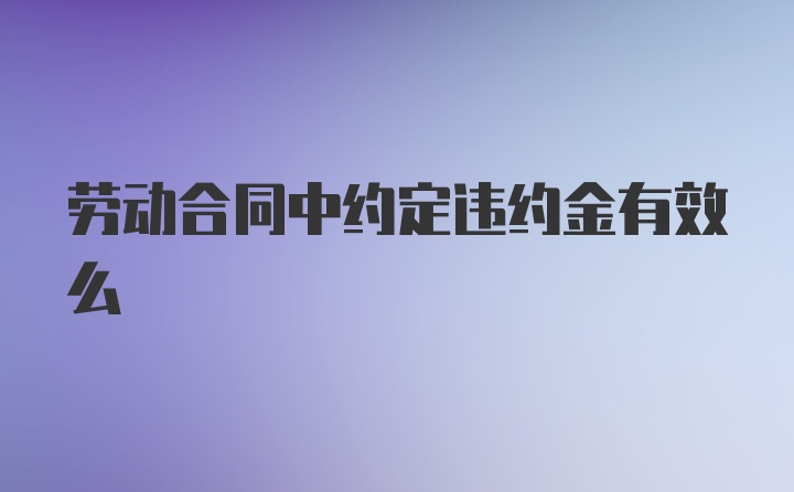 劳动合同中约定违约金有效么