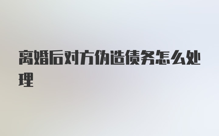 离婚后对方伪造债务怎么处理