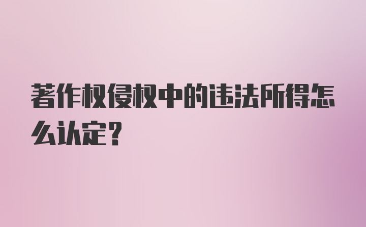 著作权侵权中的违法所得怎么认定?