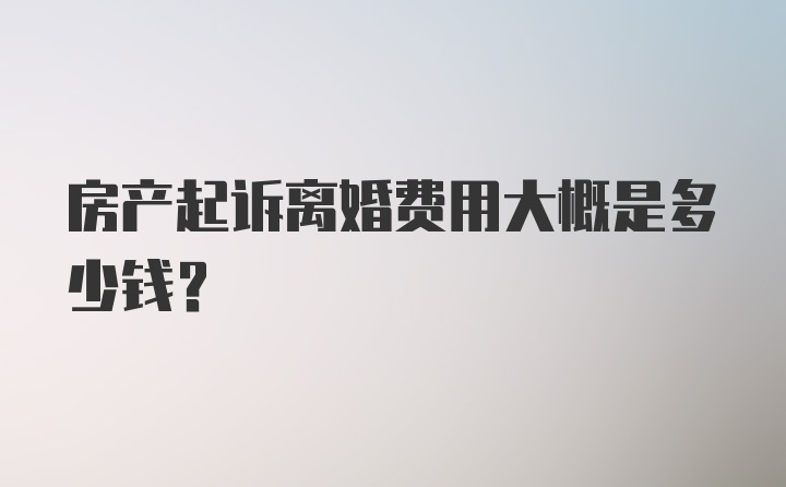 房产起诉离婚费用大概是多少钱？