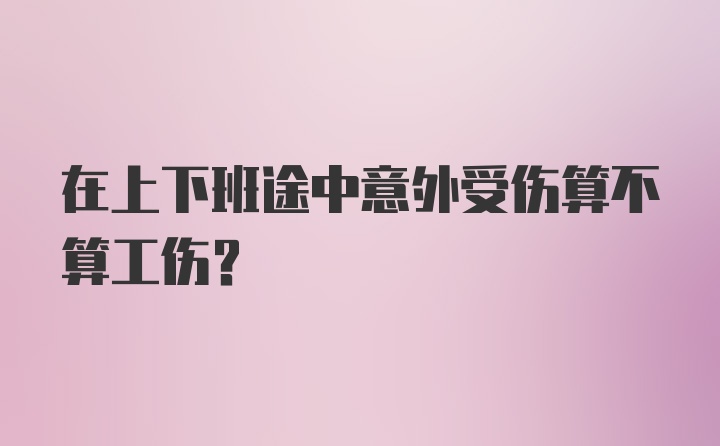 在上下班途中意外受伤算不算工伤？