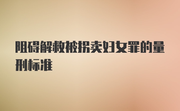 阻碍解救被拐卖妇女罪的量刑标准