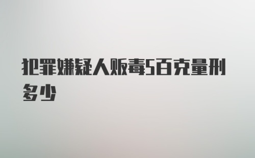 犯罪嫌疑人贩毒5百克量刑多少