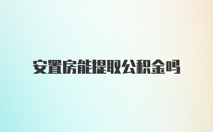 安置房能提取公积金吗