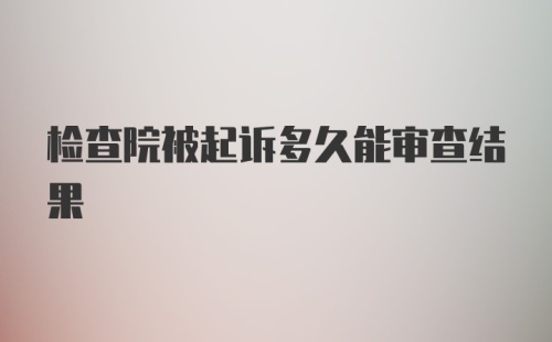 检查院被起诉多久能审查结果