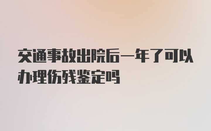 交通事故出院后一年了可以办理伤残鉴定吗