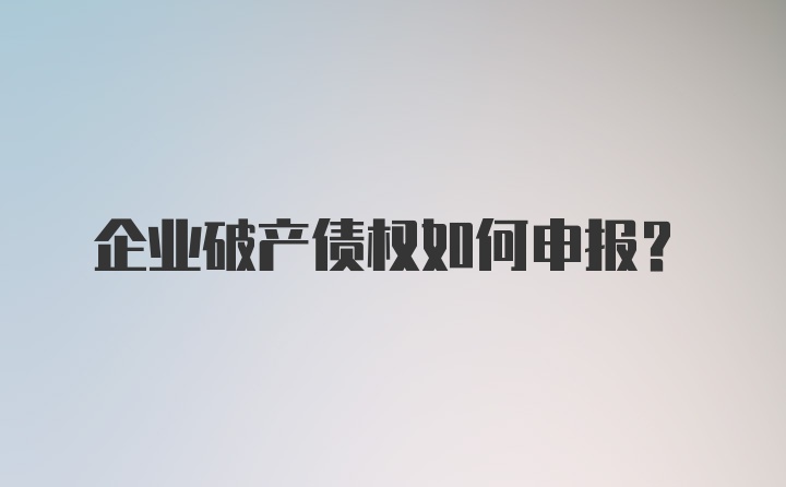 企业破产债权如何申报？