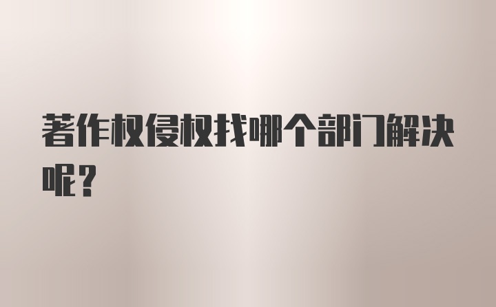 著作权侵权找哪个部门解决呢？