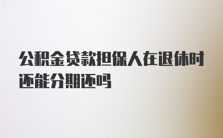 公积金贷款担保人在退休时还能分期还吗