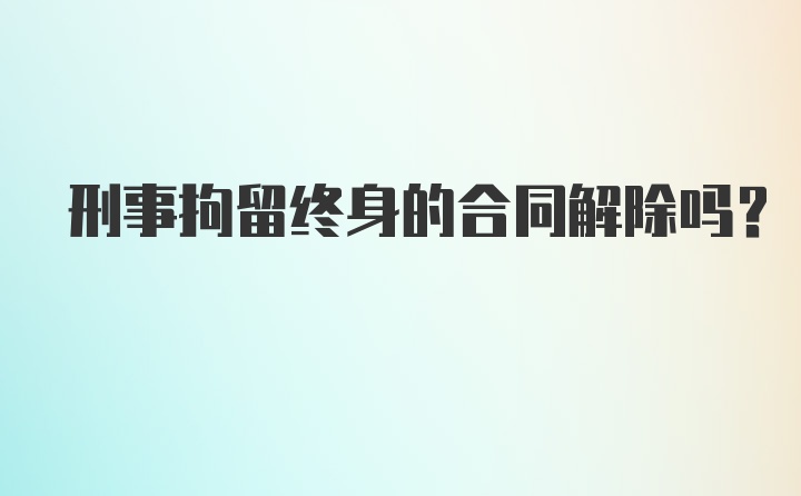 刑事拘留终身的合同解除吗？