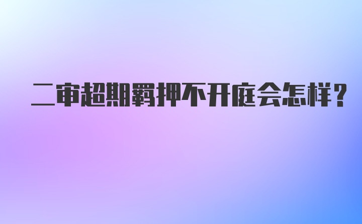 二审超期羁押不开庭会怎样？