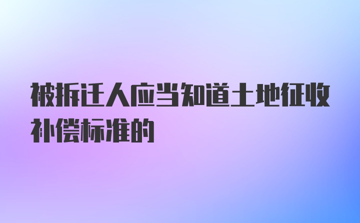 被拆迁人应当知道土地征收补偿标准的