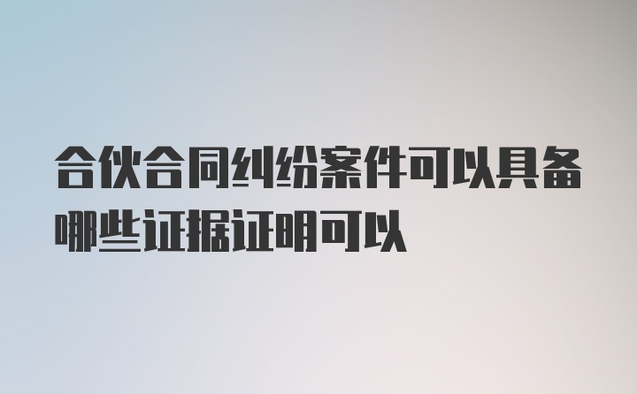 合伙合同纠纷案件可以具备哪些证据证明可以