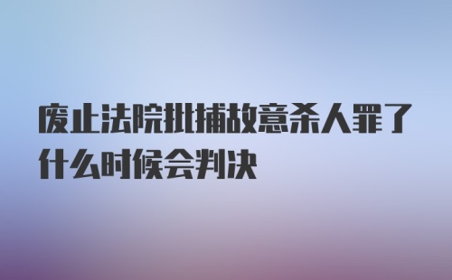 废止法院批捕故意杀人罪了什么时候会判决