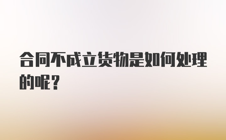 合同不成立货物是如何处理的呢？