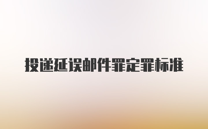 投递延误邮件罪定罪标准