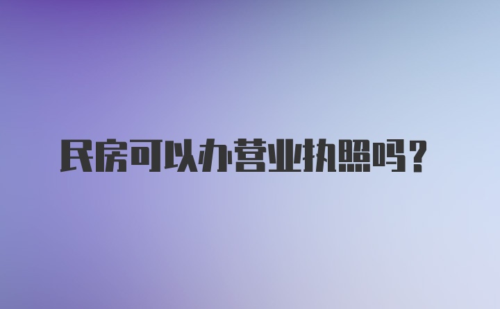 民房可以办营业执照吗？