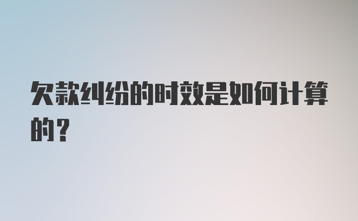 欠款纠纷的时效是如何计算的?