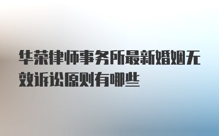 华荣律师事务所最新婚姻无效诉讼原则有哪些