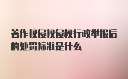 著作权侵权侵权行政举报后的处罚标准是什么