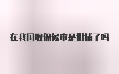 在我国取保候审是批捕了吗